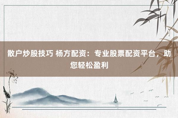 散户炒股技巧 杨方配资：专业股票配资平台，助您轻松盈利