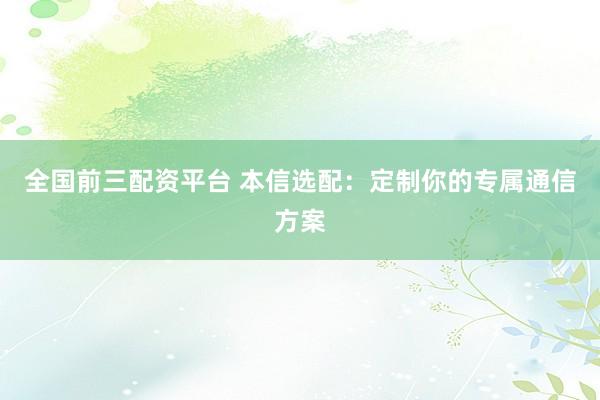 全国前三配资平台 本信选配：定制你的专属通信方案