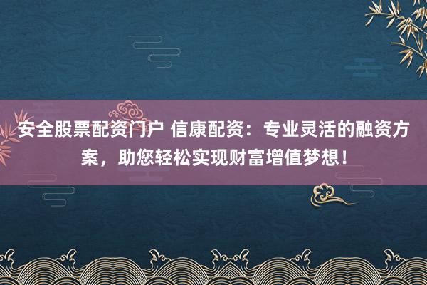 安全股票配资门户 信康配资：专业灵活的融资方案，助您轻松实现财富增值梦想！