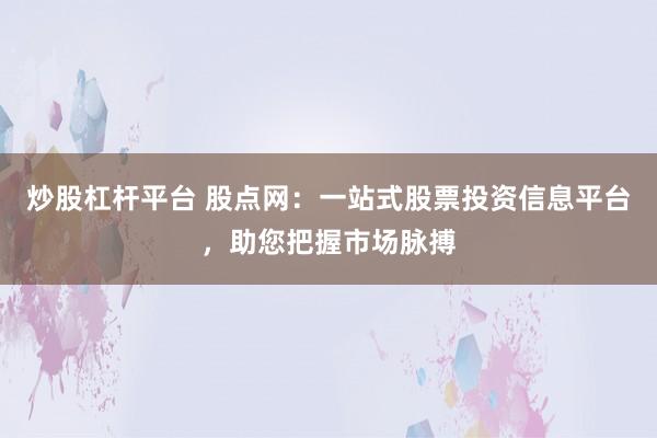 炒股杠杆平台 股点网：一站式股票投资信息平台，助您把握市场脉搏