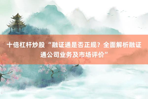 十倍杠杆炒股 “融证通是否正规？全面解析融证通公司业务及市场评价”
