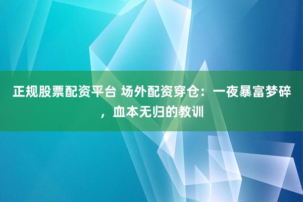 正规股票配资平台 场外配资穿仓：一夜暴富梦碎，血本无归的教训