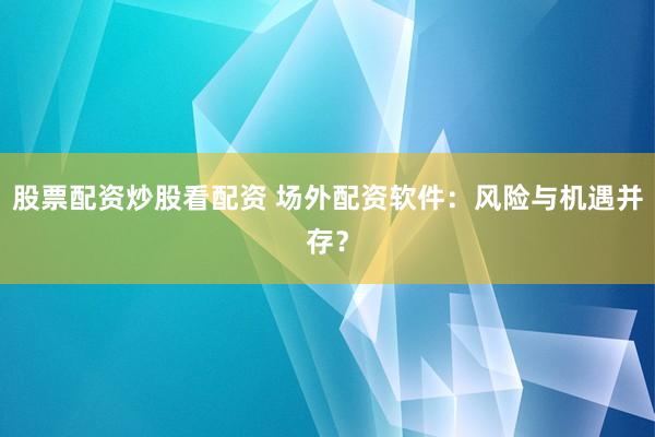 股票配资炒股看配资 场外配资软件：风险与机遇并存？