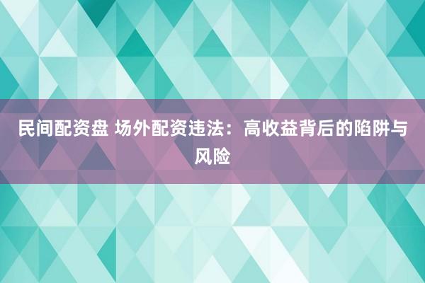 民间配资盘 场外配资违法：高收益背后的陷阱与风险