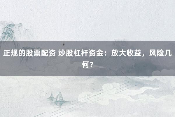 正规的股票配资 炒股杠杆资金：放大收益，风险几何？