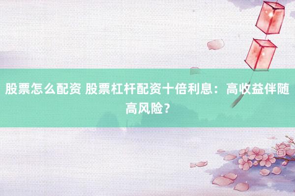 股票怎么配资 股票杠杆配资十倍利息：高收益伴随高风险？