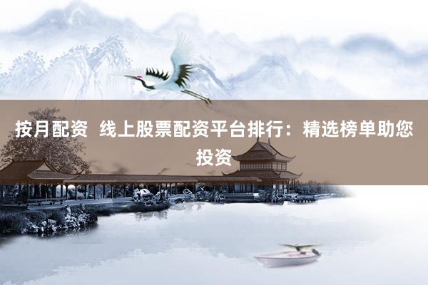 按月配资  线上股票配资平台排行：精选榜单助您投资