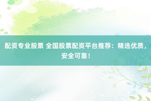 配资专业股票 全国股票配资平台推荐：精选优质，安全可靠！