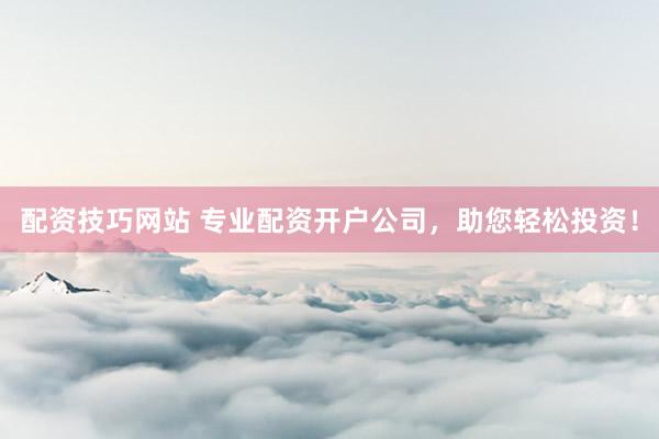 配资技巧网站 专业配资开户公司，助您轻松投资！