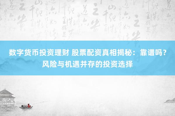 数字货币投资理财 股票配资真相揭秘：靠谱吗？风险与机遇并存的投资选择