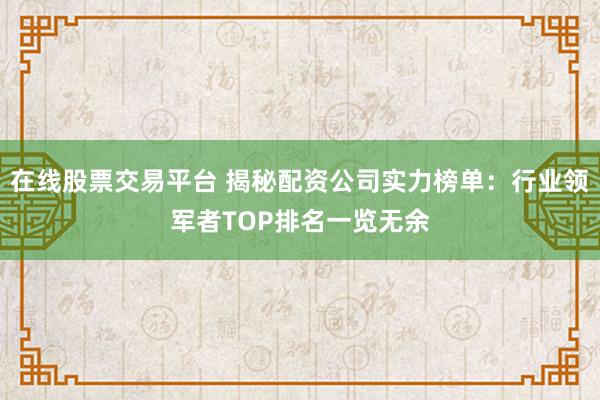 在线股票交易平台 揭秘配资公司实力榜单：行业领军者TOP排名一览无余