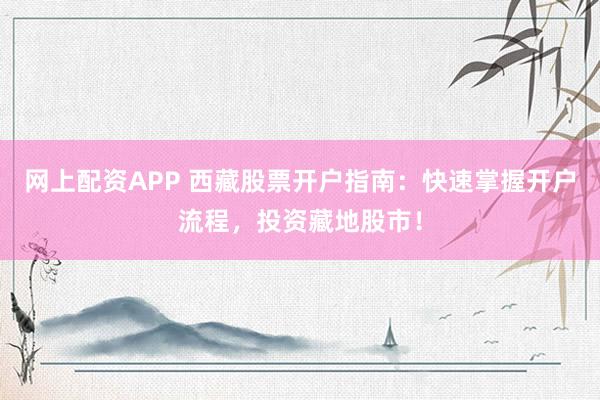 网上配资APP 西藏股票开户指南：快速掌握开户流程，投资藏地股市！