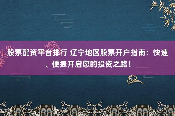 股票配资平台排行 辽宁地区股票开户指南：快速、便捷开启您的投资之路！