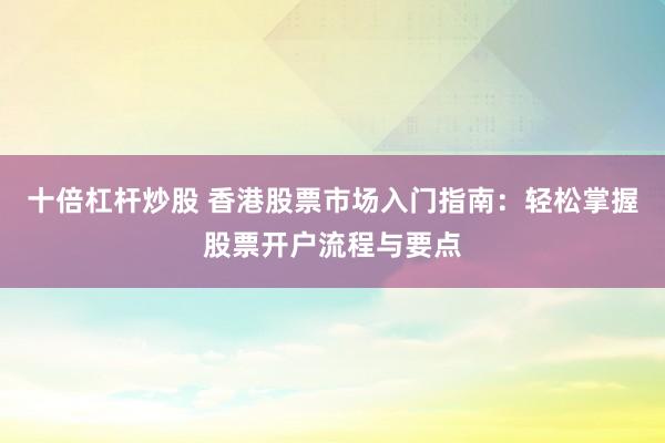 十倍杠杆炒股 香港股票市场入门指南：轻松掌握股票开户流程与要点