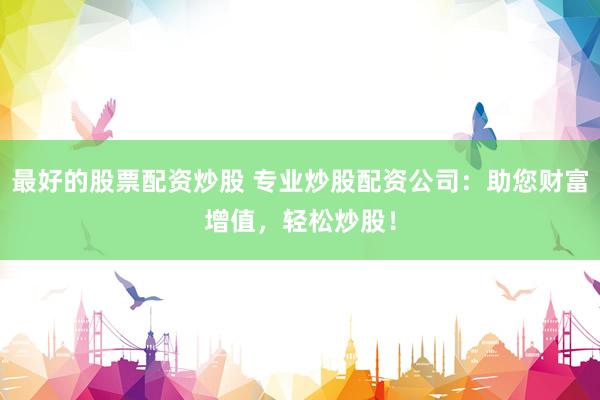 最好的股票配资炒股 专业炒股配资公司：助您财富增值，轻松炒股！
