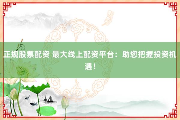 正规股票配资 最大线上配资平台：助您把握投资机遇！