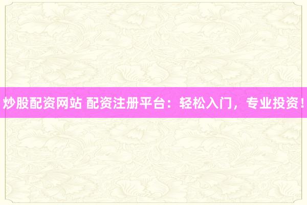 炒股配资网站 配资注册平台：轻松入门，专业投资！