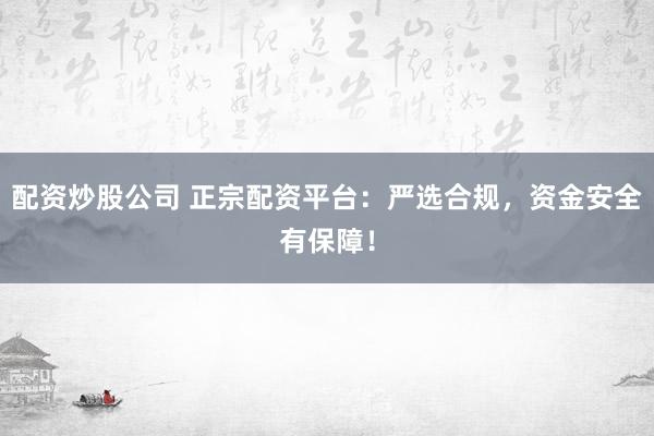 配资炒股公司 正宗配资平台：严选合规，资金安全有保障！