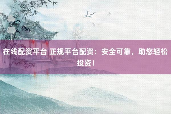 在线配资平台 正规平台配资：安全可靠，助您轻松投资！