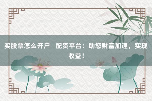 买股票怎么开户   配资平台：助您财富加速，实现收益！
