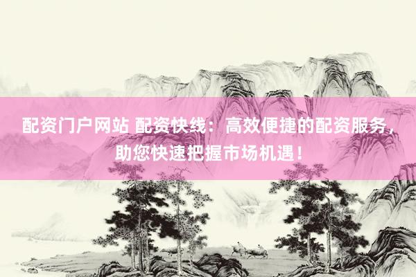 配资门户网站 配资快线：高效便捷的配资服务，助您快速把握市场机遇！