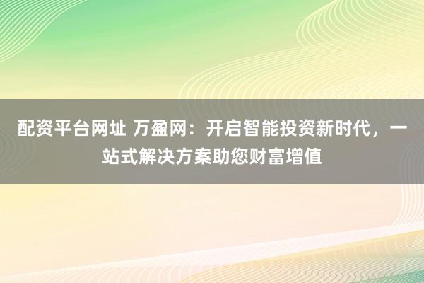配资平台网址 万盈网：开启智能投资新时代，一站式解决方案助您财富增值