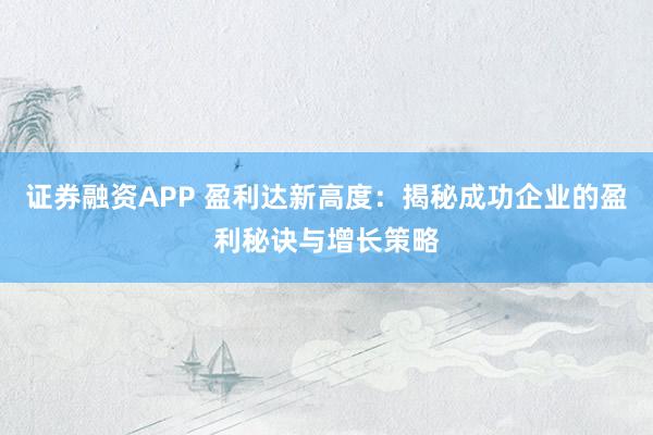 证券融资APP 盈利达新高度：揭秘成功企业的盈利秘诀与增长策略