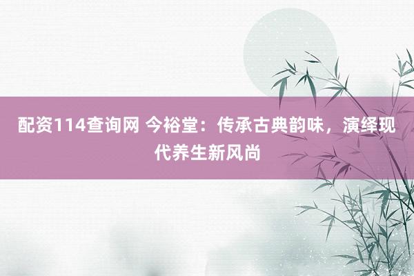 配资114查询网 今裕堂：传承古典韵味，演绎现代养生新风尚