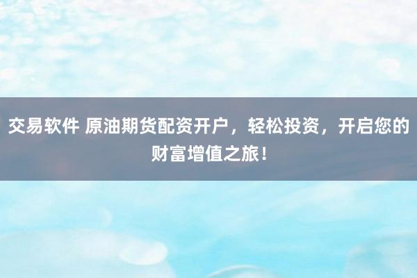 交易软件 原油期货配资开户，轻松投资，开启您的财富增值之旅！