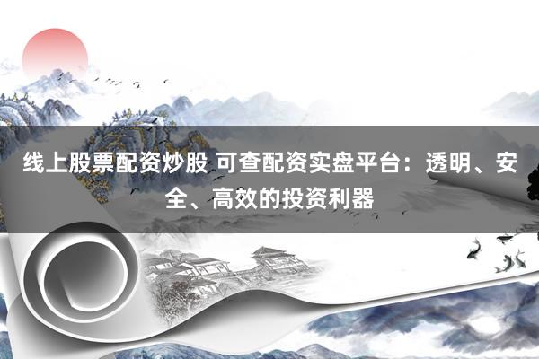 线上股票配资炒股 可查配资实盘平台：透明、安全、高效的投资利器