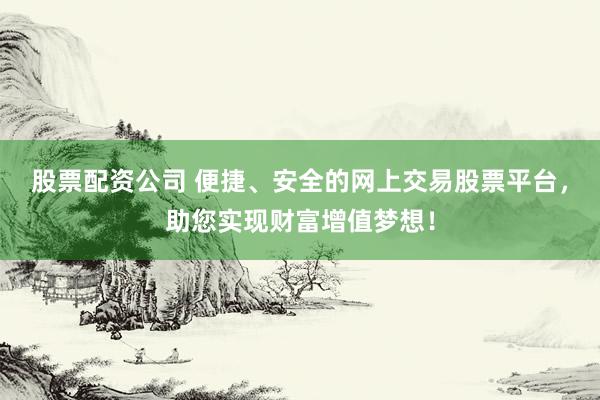 股票配资公司 便捷、安全的网上交易股票平台，助您实现财富增值梦想！