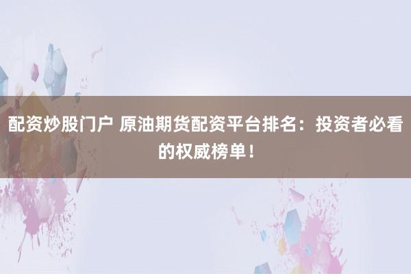 配资炒股门户 原油期货配资平台排名：投资者必看的权威榜单！