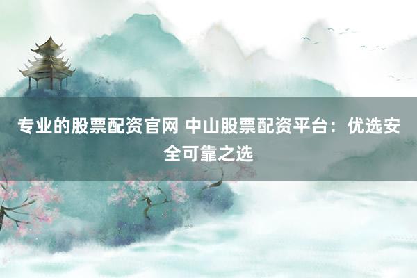 专业的股票配资官网 中山股票配资平台：优选安全可靠之选