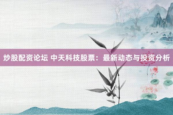 炒股配资论坛 中天科技股票：最新动态与投资分析