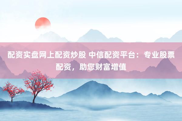 配资实盘网上配资炒股 中信配资平台：专业股票配资，助您财富增值