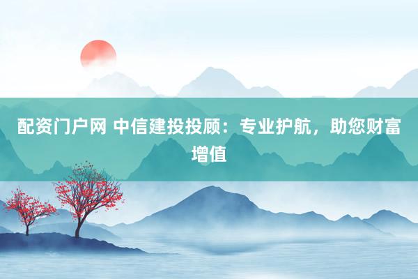 配资门户网 中信建投投顾：专业护航，助您财富增值