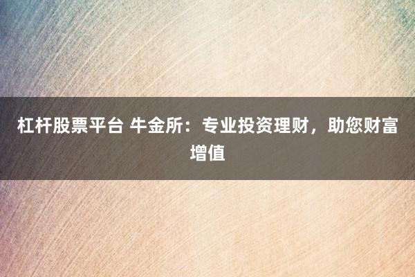 杠杆股票平台 牛金所：专业投资理财，助您财富增值