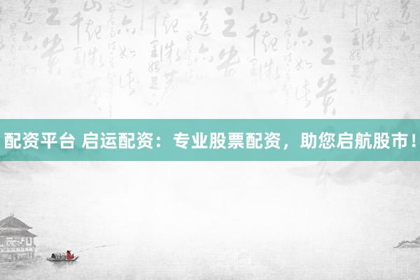 配资平台 启运配资：专业股票配资，助您启航股市！