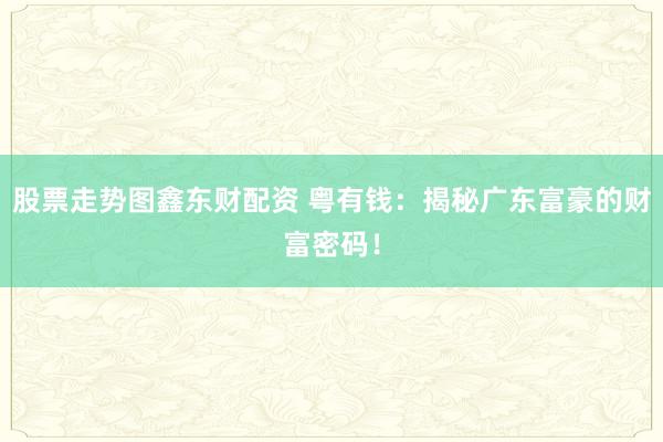 股票走势图鑫东财配资 粤有钱：揭秘广东富豪的财富密码！