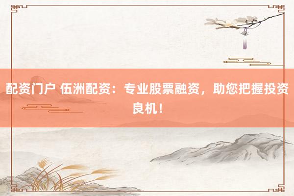 配资门户 伍洲配资：专业股票融资，助您把握投资良机！