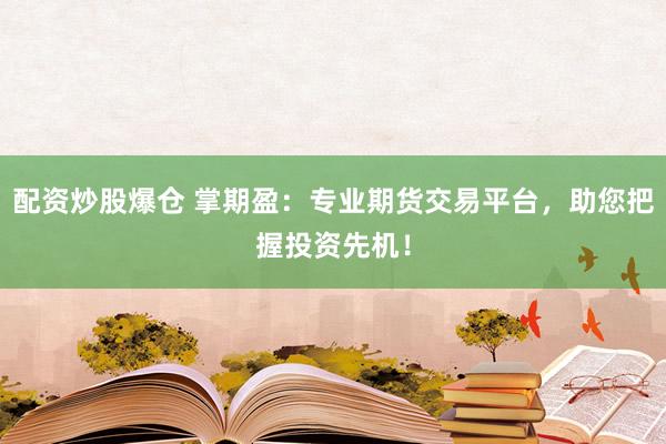 配资炒股爆仓 掌期盈：专业期货交易平台，助您把握投资先机！