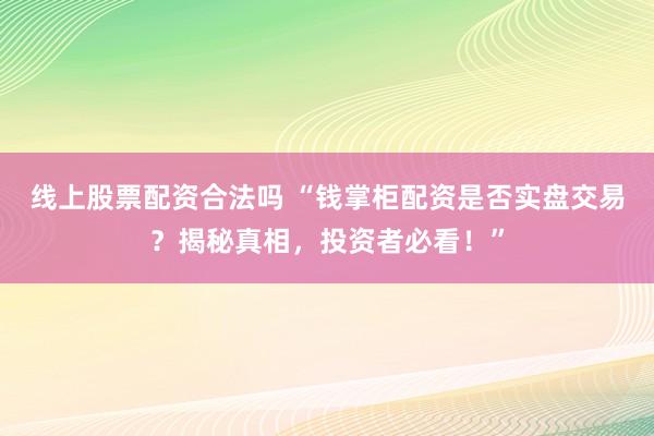 线上股票配资合法吗 “钱掌柜配资是否实盘交易？揭秘真相，投资者必看！”