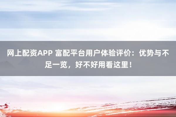 网上配资APP 富配平台用户体验评价：优势与不足一览，好不好用看这里！