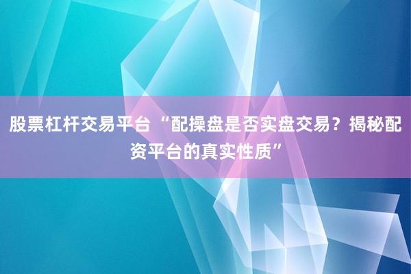 股票杠杆交易平台 “配操盘是否实盘交易？揭秘配资平台的真实性质”