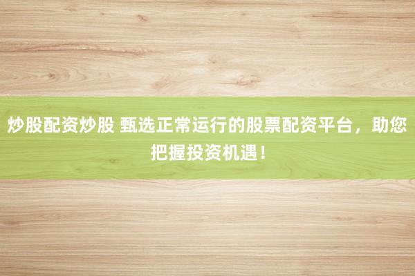 炒股配资炒股 甄选正常运行的股票配资平台，助您把握投资机遇！