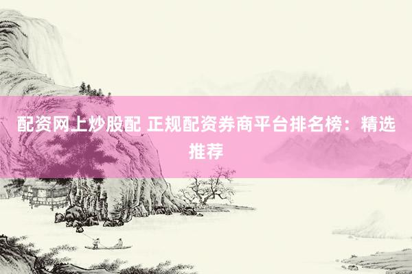 配资网上炒股配 正规配资券商平台排名榜：精选推荐