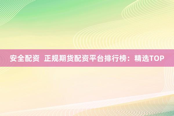 安全配资  正规期货配资平台排行榜：精选TOP