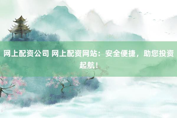 网上配资公司 网上配资网站：安全便捷，助您投资起航！