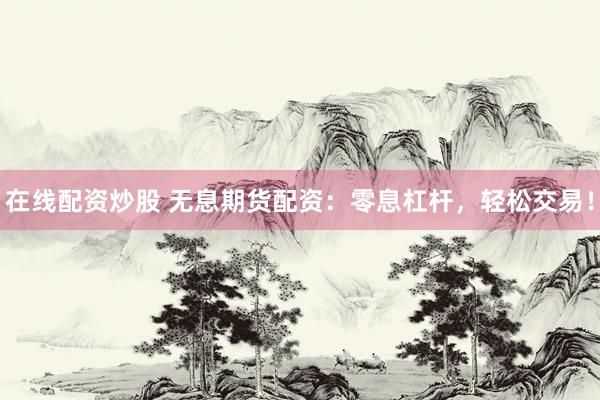 在线配资炒股 无息期货配资：零息杠杆，轻松交易！