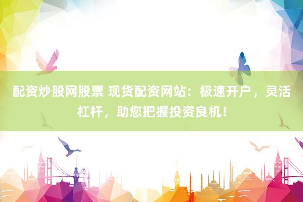 配资炒股网股票 现货配资网站：极速开户，灵活杠杆，助您把握投资良机！